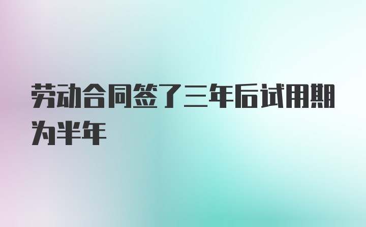 劳动合同签了三年后试用期为半年