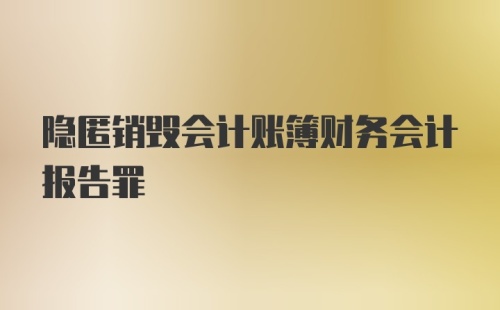 隐匿销毁会计账簿财务会计报告罪