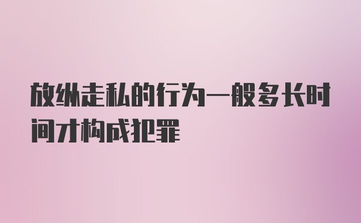 放纵走私的行为一般多长时间才构成犯罪