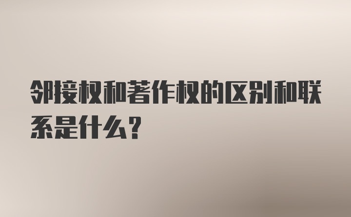 邻接权和著作权的区别和联系是什么？