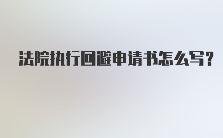 法院执行回避申请书怎么写？