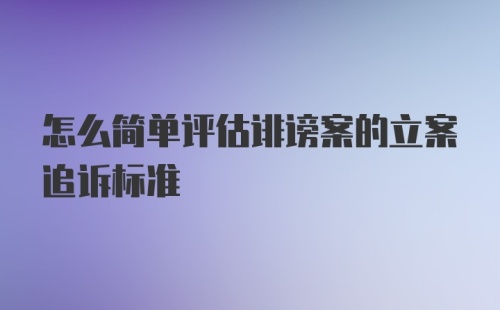 怎么简单评估诽谤案的立案追诉标准