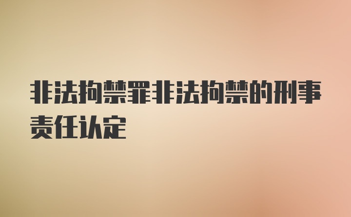 非法拘禁罪非法拘禁的刑事责任认定