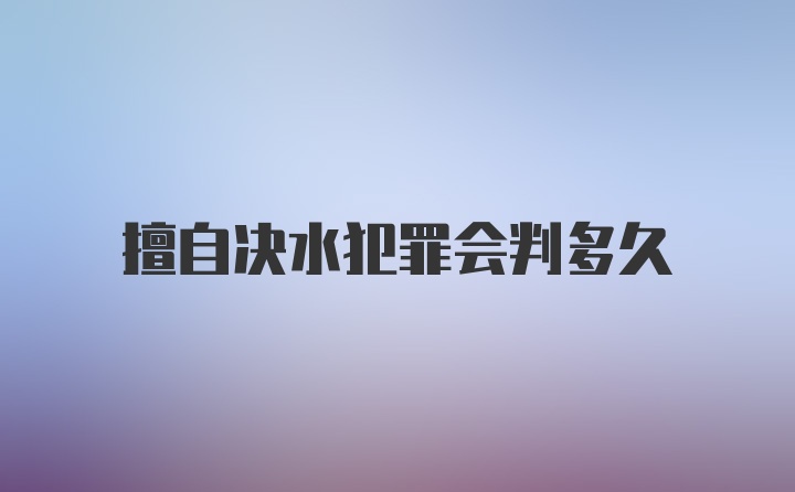 擅自决水犯罪会判多久