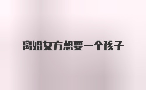 离婚女方想要一个孩子