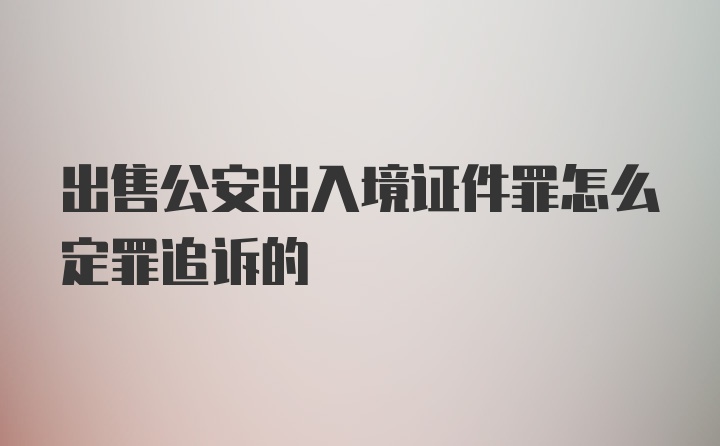 出售公安出入境证件罪怎么定罪追诉的