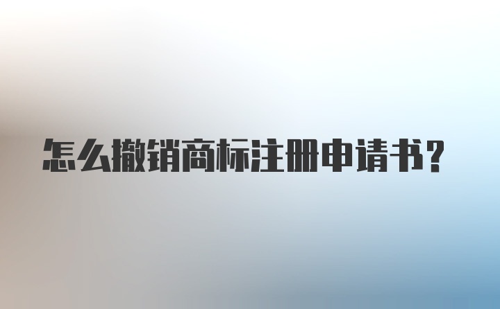 怎么撤销商标注册申请书？