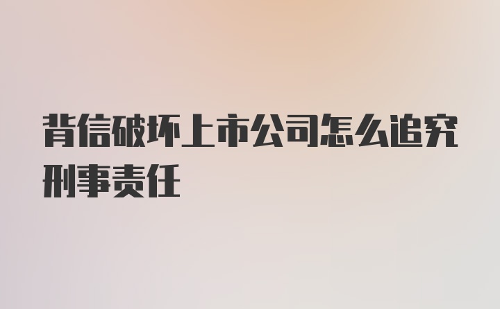 背信破坏上市公司怎么追究刑事责任