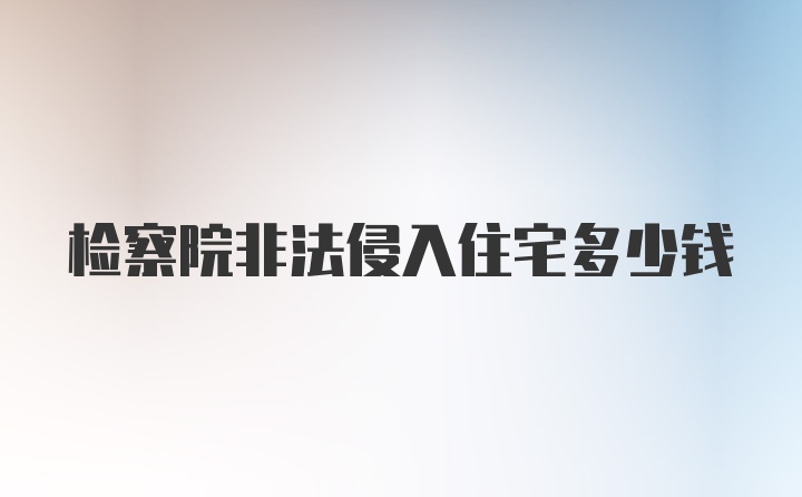 检察院非法侵入住宅多少钱