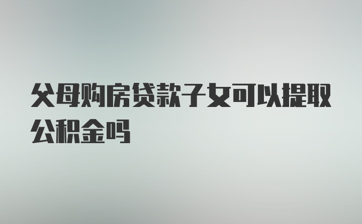 父母购房贷款子女可以提取公积金吗