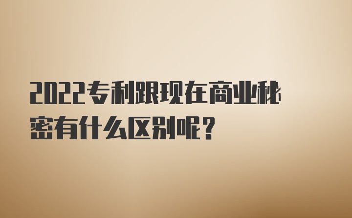 2022专利跟现在商业秘密有什么区别呢？