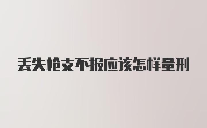 丢失枪支不报应该怎样量刑