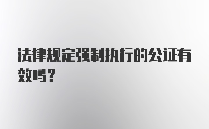 法律规定强制执行的公证有效吗？