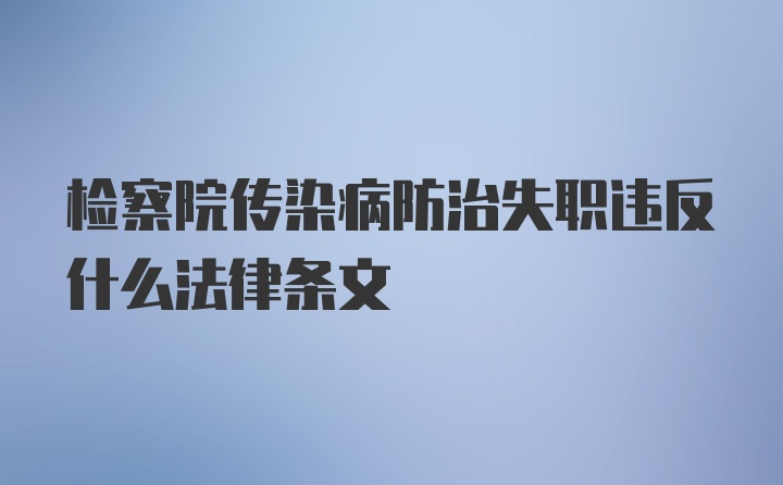 检察院传染病防治失职违反什么法律条文