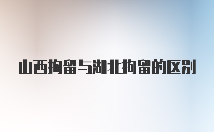 山西拘留与湖北拘留的区别