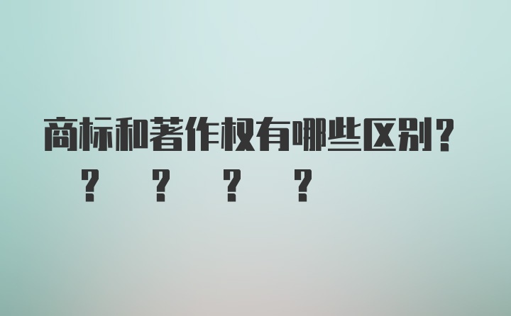 商标和著作权有哪些区别? ? ? ? ?