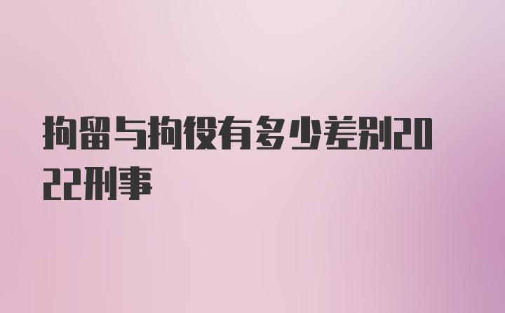 拘留与拘役有多少差别2022刑事