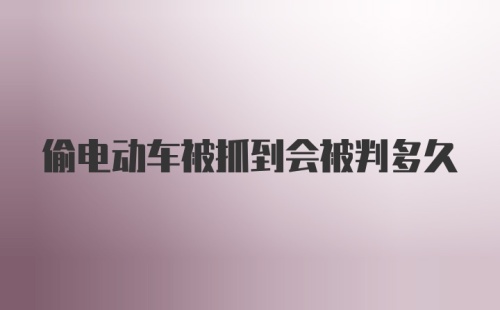 偷电动车被抓到会被判多久