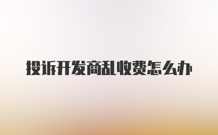 投诉开发商乱收费怎么办