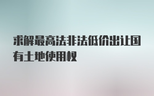 求解最高法非法低价出让国有土地使用权