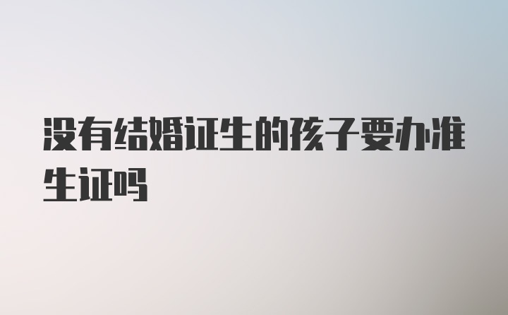 没有结婚证生的孩子要办准生证吗