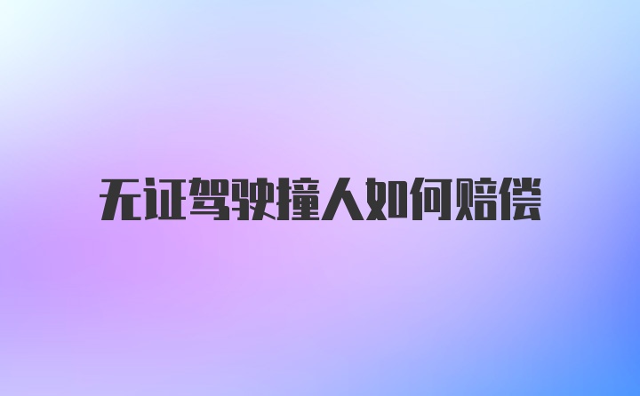 无证驾驶撞人如何赔偿