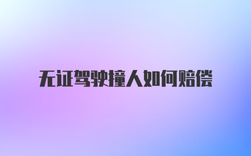 无证驾驶撞人如何赔偿