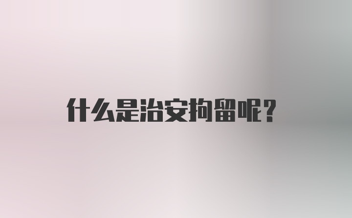 什么是治安拘留呢？