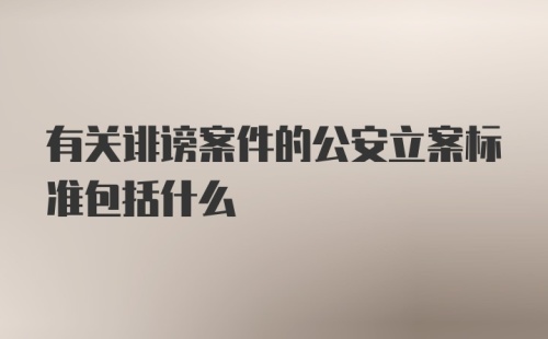 有关诽谤案件的公安立案标准包括什么