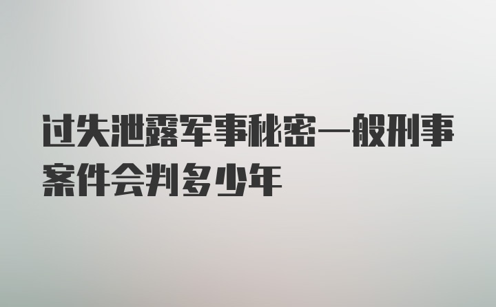 过失泄露军事秘密一般刑事案件会判多少年