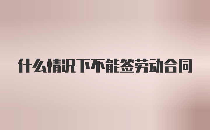 什么情况下不能签劳动合同