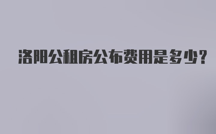 洛阳公租房公布费用是多少？