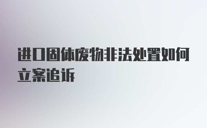 进口固体废物非法处置如何立案追诉