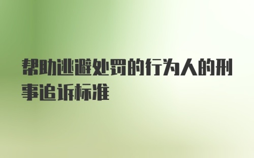 帮助逃避处罚的行为人的刑事追诉标准