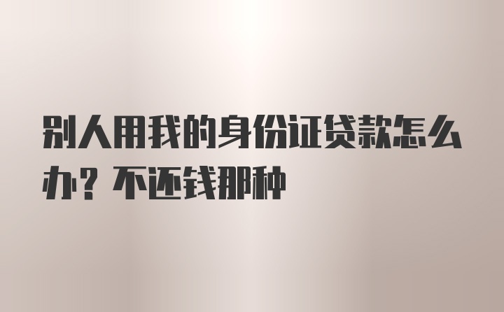 别人用我的身份证贷款怎么办？不还钱那种