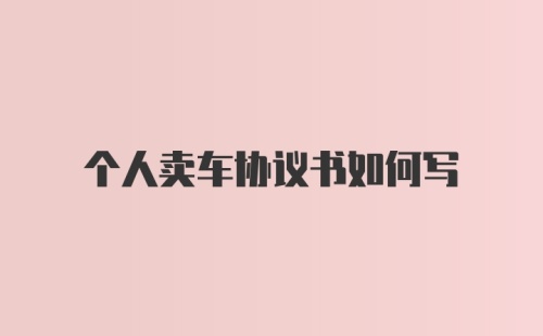 个人卖车协议书如何写