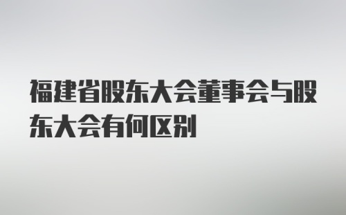 福建省股东大会董事会与股东大会有何区别