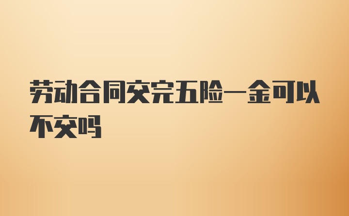 劳动合同交完五险一金可以不交吗