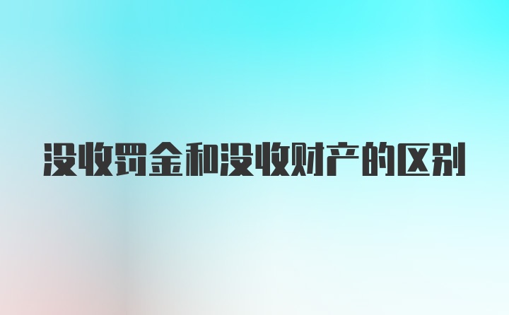 没收罚金和没收财产的区别