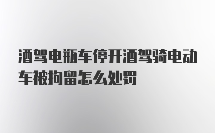 酒驾电瓶车停开酒驾骑电动车被拘留怎么处罚