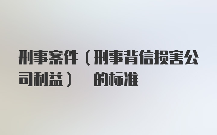 刑事案件(刑事背信损害公司利益) 的标准