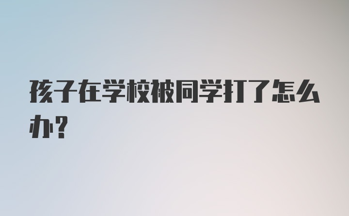 孩子在学校被同学打了怎么办？