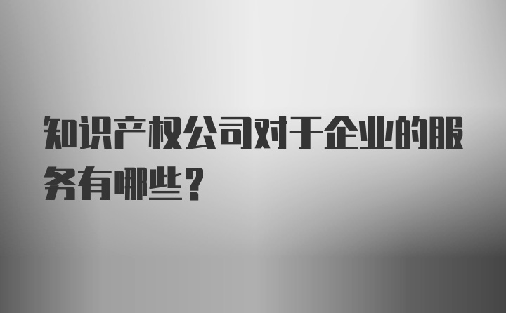 知识产权公司对于企业的服务有哪些？