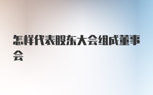 怎样代表股东大会组成董事会