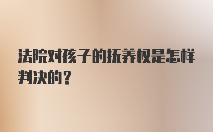 法院对孩子的抚养权是怎样判决的？