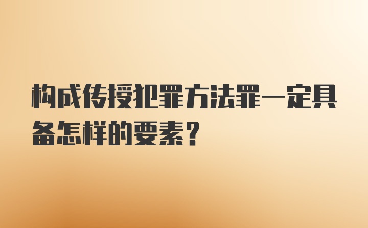 构成传授犯罪方法罪一定具备怎样的要素?