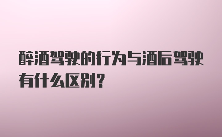 醉酒驾驶的行为与酒后驾驶有什么区别?