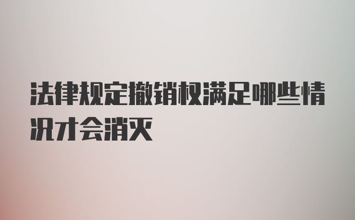 法律规定撤销权满足哪些情况才会消灭