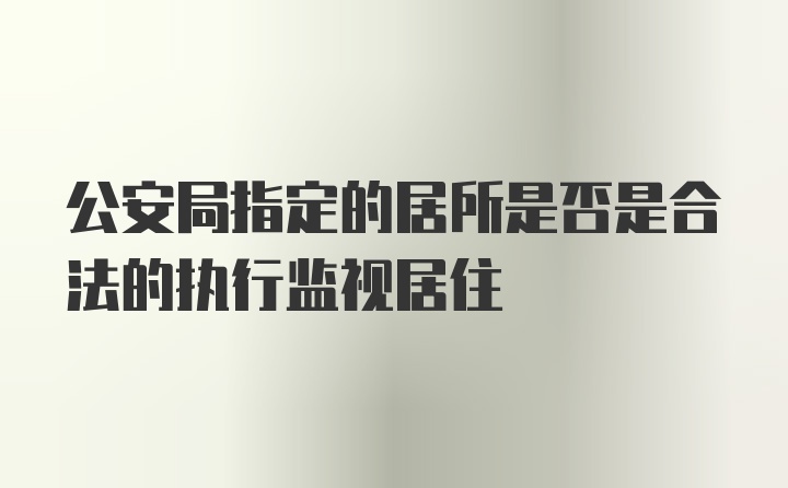 公安局指定的居所是否是合法的执行监视居住