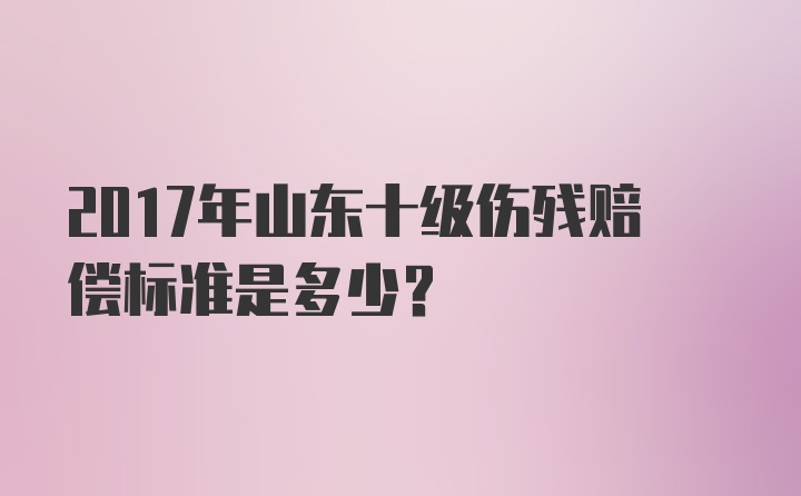 2017年山东十级伤残赔偿标准是多少？